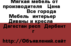 Мягкая мебель от производителя › Цена ­ 10 950 - Все города Мебель, интерьер » Диваны и кресла   . Дагестан респ.,Дербент г.